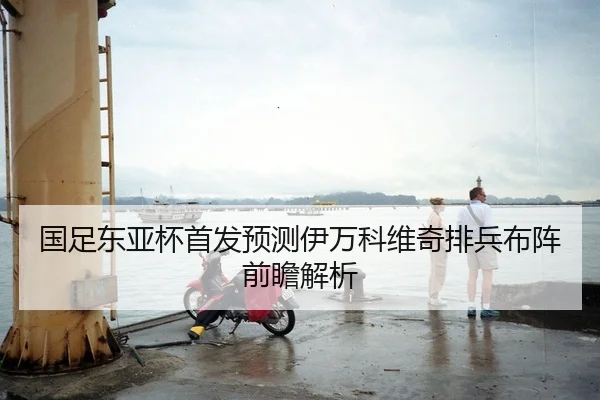 国足东亚杯首发预测伊万科维奇排兵布阵前瞻解析