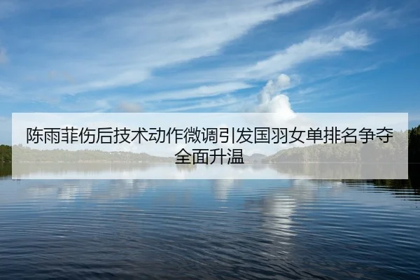陈雨菲伤后技术动作微调引发国羽女单排名争夺全面升温
